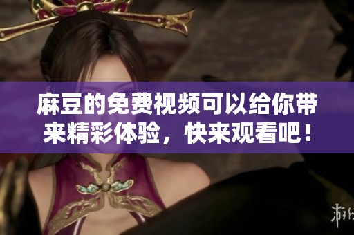 麻豆的免费视频可以给你带来精彩体验，快来观看吧！