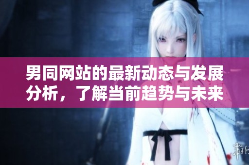 男同网站的最新动态与发展分析，了解当前趋势与未来方向
