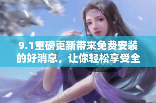 9.1重磅更新带来免费安装的好消息，让你轻松享受全新体验