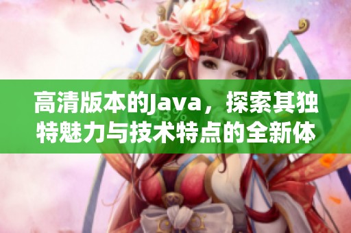 高清版本的J**a，探索其独特魅力与技术特点的全新体验