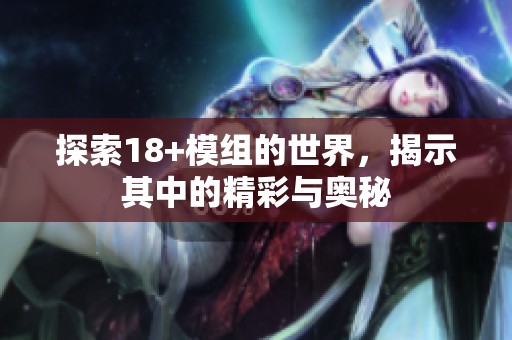 探索18+模组的世界，揭示其中的精彩与奥秘