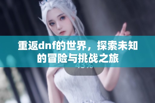 重返dnf的世界，探索未知的冒险与挑战之旅