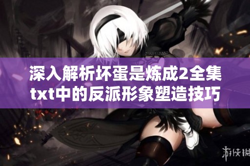 深入解析坏蛋是炼成2全集txt中的反派形象塑造技巧，让人难以忘怀