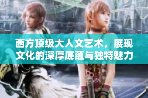 西方顶级大人文艺术，展现文化的深厚底蕴与独特魅力