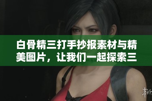 白骨精三打手抄报素材与精美图片，让我们一起探索三打白骨精的故事