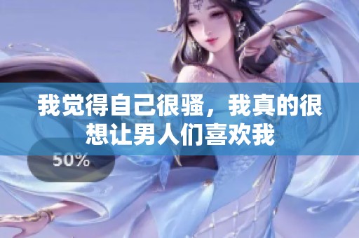 我觉得自己很骚，我真的很想让男人们喜欢我
