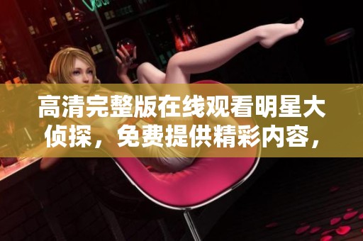 高清完整版在线观看明星大侦探，免费提供精彩内容，尽享剧集乐趣