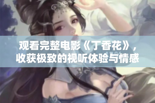 观看完整电影《**花》，收获极致的视听体验与情感共鸣