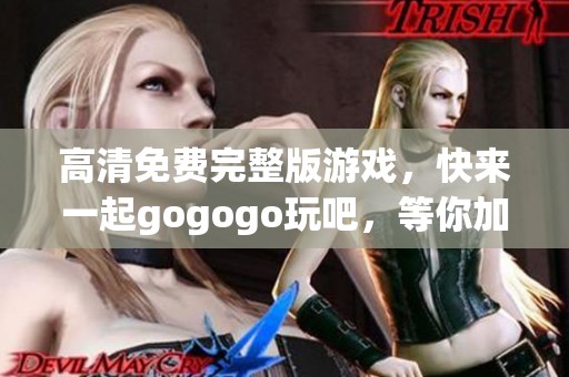 高清免费完整版游戏，快来一起gogogo玩吧，等你加入！