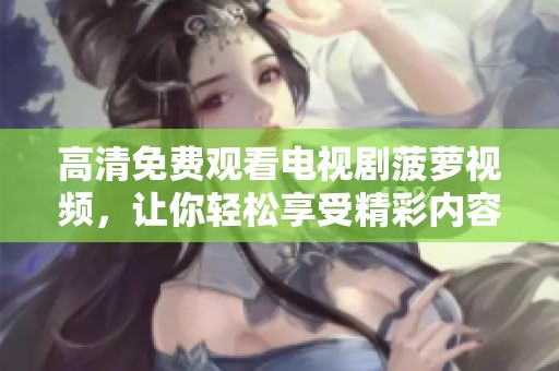 高清免费观看电视剧菠萝视频，让你轻松享受精彩内容
