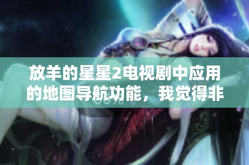 放羊的星星2电视剧中应用的地图导航功能，我觉得非常准确实用