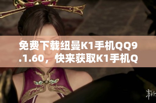 免费下载纽曼K1手机QQ9.1.60，快来获取K1手机QQ下载资源！