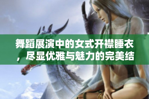 舞蹈展演中的女式开襟睡衣，尽显优雅与魅力的完美结合