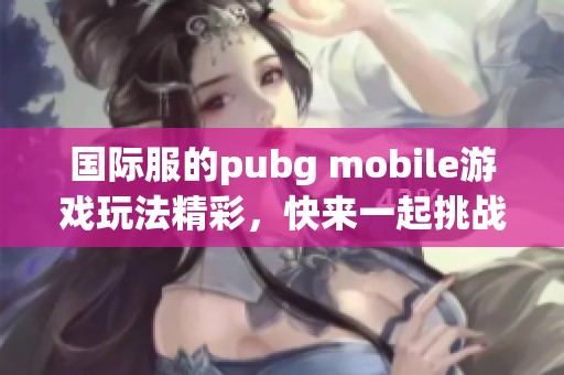 国际服的pubg mobile游戏玩法精彩，快来一起挑战吧！