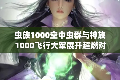 虫族1000空中虫群与神族1000飞行大军展开超燃对决！精彩不断，让人热血沸腾的《星际争霸2》战役！