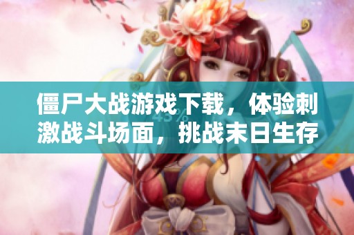 僵尸大战游戏下载，体验刺激战斗场面，挑战末日生存的极限乐趣！