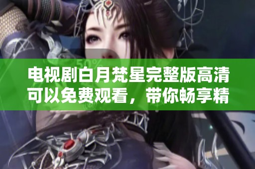 电视剧白月梵星完整版高清可以免费观看，带你畅享精彩剧情的每一瞬间