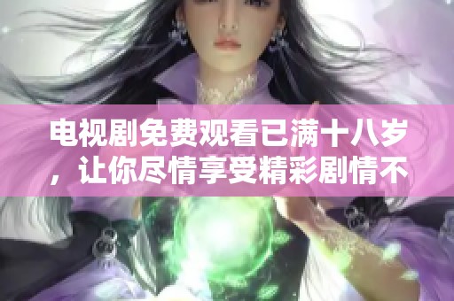 电视剧免费观看已满十八岁，让你尽情享受精彩剧情不再受限