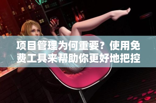 项目管理为何重要？使用免费工具来帮助你更好地把控项目进程