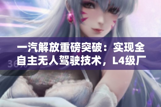 一汽解放重磅突破：实现全自主无人驾驶技术，L4级厂区物流无人车正式落地