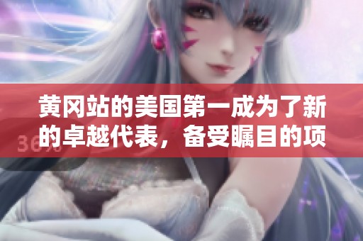 黄冈站的美国第一成为了新的卓越代表，备受瞩目的项目引发关注