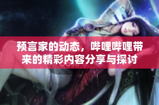 预言家的动态，哔哩哔哩带来的精彩内容分享与探讨
