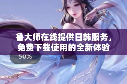 鲁大师在线提供日韩服务，免费下载使用的全新体验