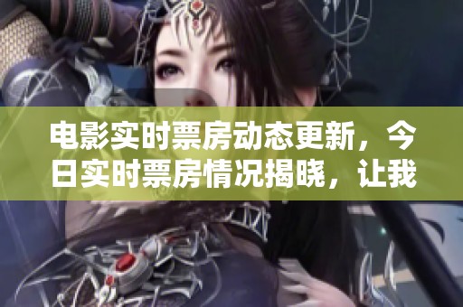 电影实时票房动态更新，今日实时票房情况揭晓，让我们来看看吧