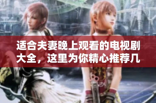 适合夫妻晚上观看的电视剧大全，这里为你精心推荐几部精彩好剧。
