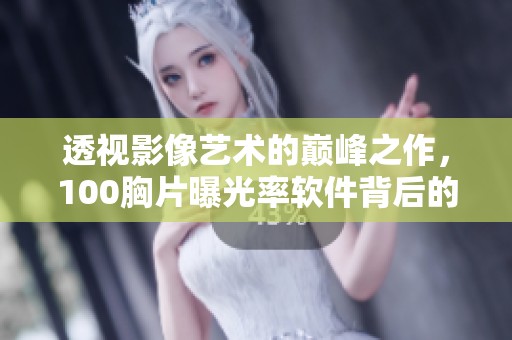 透视影像艺术的巅峰之作，100胸片曝光率软件背后的故事快报