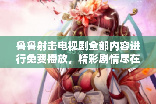 鲁鲁射击电视剧全部内容进行免费播放，精彩剧情尽在你的眼前。