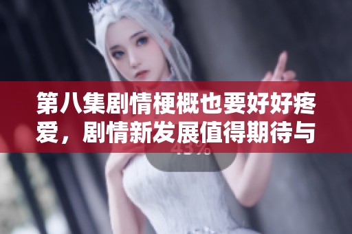 第八集剧情梗概也要好好疼爱，剧情新发展值得期待与关注