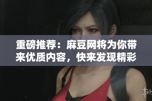 重磅推荐：麻豆网将为你带来优质内容，快来发现精彩吧！