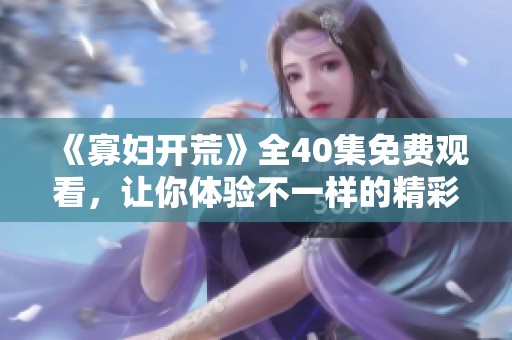 《寡妇开荒》全40集免费观看，让你体验不一样的精彩故事！