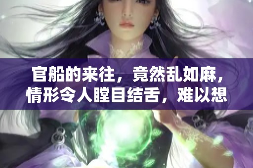 官船的来往，竟然乱如麻，情形令人瞠目结舌，难以想象。