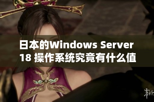 日本的Windows Server 18 操作系统究竟有什么值得关注的特点和优势呢