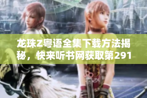 龙珠Z粤语全集下载方法揭秘，快来听书网获取第291集吧