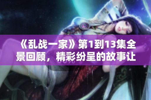 《乱战一家》第1到13集全景回顾，精彩纷呈的故事让你欲罢不能
