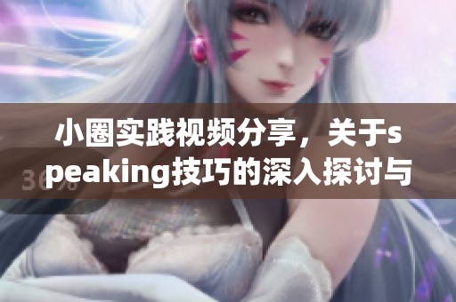 小圈实践视频分享，关于speaking技巧的深入探讨与展示