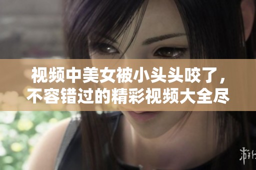 视频中美女被小头头咬了，不容错过的精彩视频大全尽在这里！