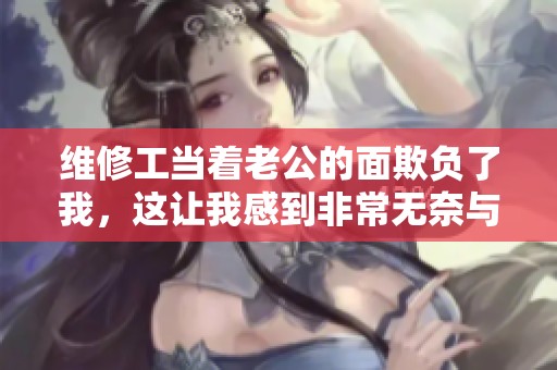 维修工当着老公的面欺负了我，这让我感到非常无奈与愤怒