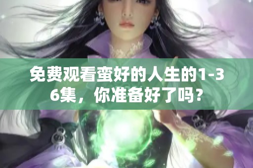 免费观看蛮好的人生的1-36集，你准备好了吗？