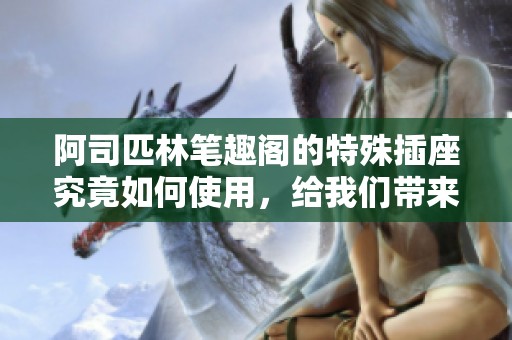 阿司匹林笔趣阁的特殊插座究竟如何使用，给我们带来了哪些便利呢