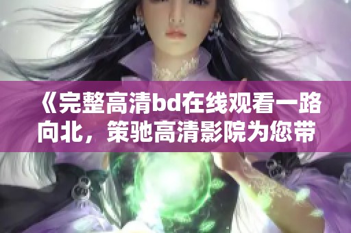 《完整高清bd在线观看一路向北，策驰高清影院为您带来详情观看体验》