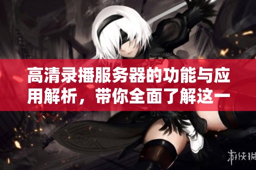 高清录播服务器的功能与应用解析，带你全面了解这一技术的优势与特点
