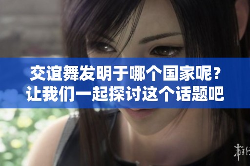 交谊舞发明于哪个国家呢？让我们一起探讨这个话题吧！
