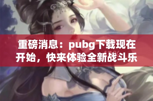 重磅消息：pubg下载现在开始，快来体验全新战斗乐趣！