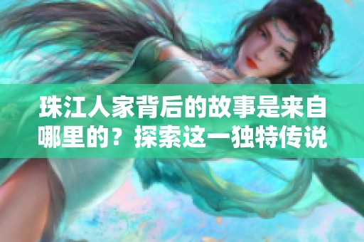 珠江人家背后的故事是来自哪里的？探索这一独特传说的起源与历史。