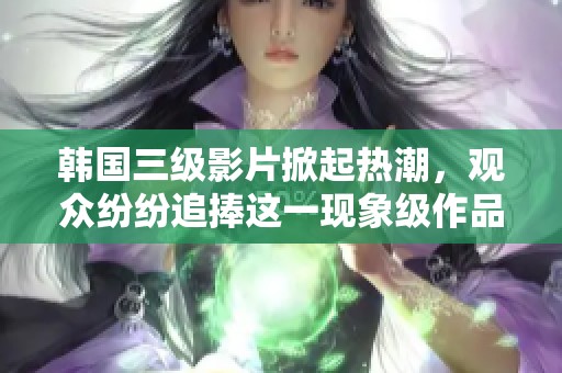 韩国三级影片掀起热潮，观众纷纷追捧这一现象级作品