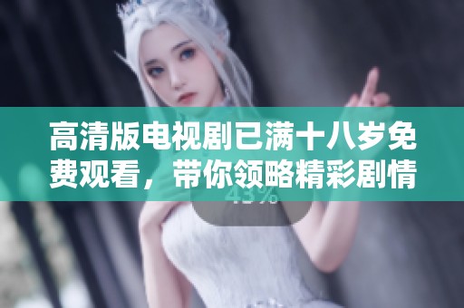 高清版电视剧已满十八岁免费观看，带你领略精彩剧情无负担观看体验